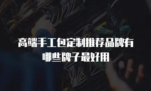 高端手工包定制推荐品牌有哪些牌子最好用
