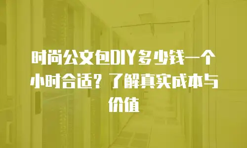 时尚公文包DIY多少钱一个小时合适？了解真实成本与价值