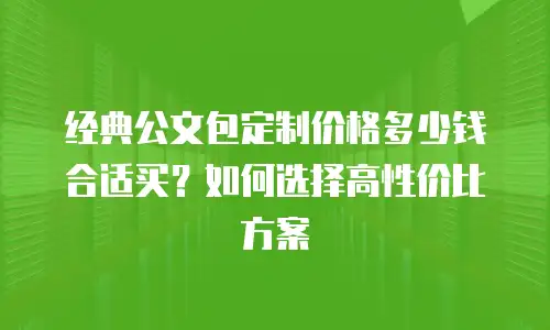 经典公文包定制价格多少钱合适买？如何选择高性价比方案