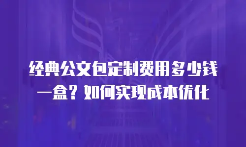 经典公文包定制费用多少钱一盒？如何实现成本优化
