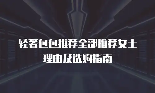 轻奢包包推荐全部推荐女士理由及选购指南
