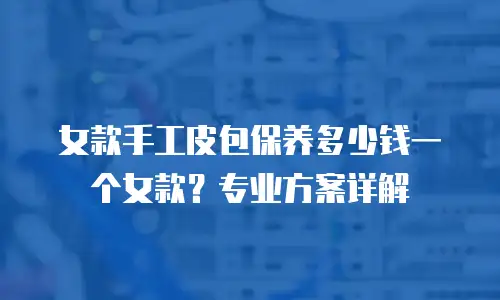 女款手工皮包保养多少钱一个女款？专业方案详解