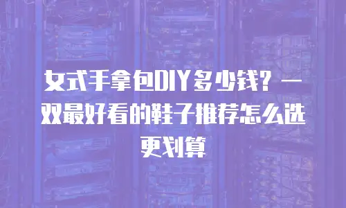 女式手拿包DIY多少钱？一双最好看的鞋子推荐怎么选更划算