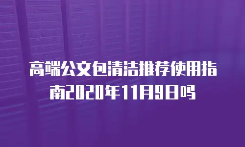 高端公文包清洁推荐使用指南2020年11月9日吗