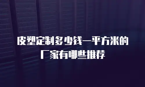 皮塑定制多少钱一平方米的厂家有哪些推荐