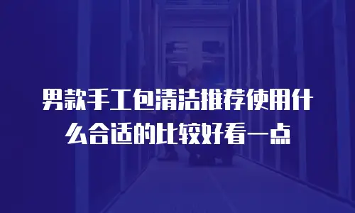 男款手工包清洁推荐使用什么合适的比较好看一点