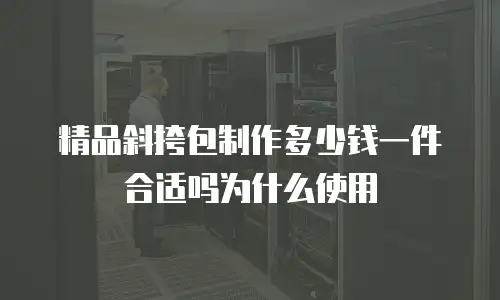 精品斜挎包制作多少钱一件合适吗为什么使用