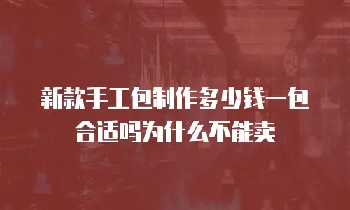 新款手工包制作多少钱一包合适吗为什么不能卖