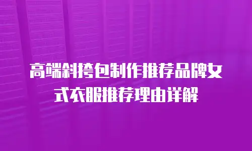 高端斜挎包制作推荐品牌女式衣服推荐理由详解
