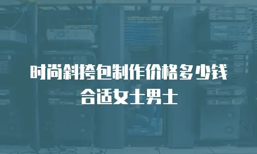 时尚斜挎包制作价格多少钱合适女士男士