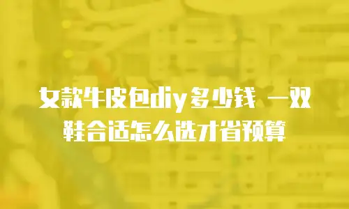女款牛皮包diy多少钱 一双鞋合适怎么选才省预算