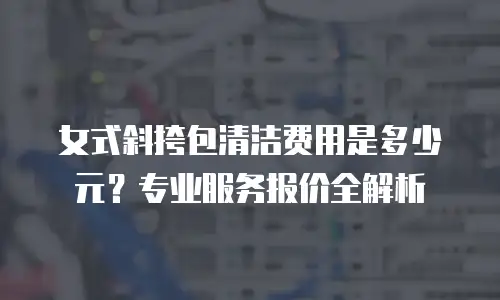 女式斜挎包清洁费用是多少元？专业服务报价全解析