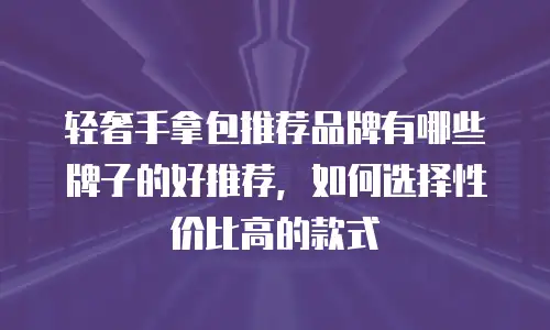 轻奢手拿包推荐品牌有哪些牌子的好推荐，如何选择性价比高的款式