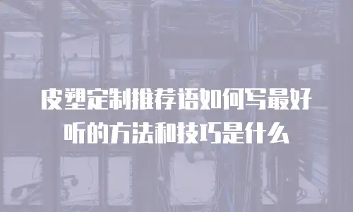 皮塑定制推荐语如何写最好听的方法和技巧是什么