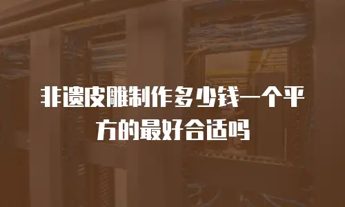 非遗皮雕制作多少钱一个平方的最好合适吗