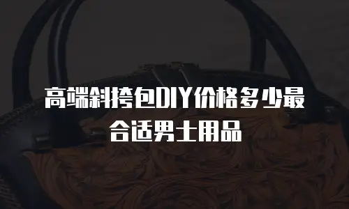 高端斜挎包DIY价格多少最合适男士用品