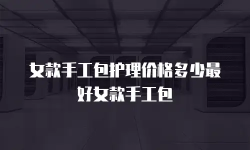 女款手工包护理价格多少最好女款手工包
