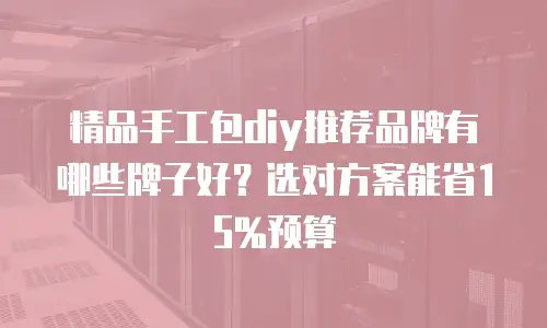 精品手工包diy推荐品牌有哪些牌子好？选对方案能省15%预算