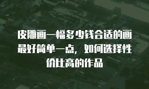 皮雕画一幅多少钱合适的画最好简单一点，如何选择性价比高的作品