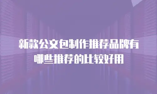 新款公文包制作推荐品牌有哪些推荐的比较好用