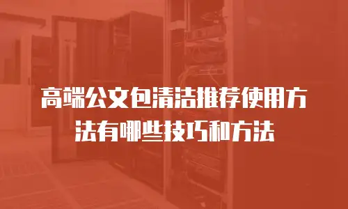 高端公文包清洁推荐使用方法有哪些技巧和方法
