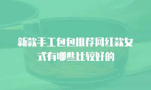 新款手工包包推荐网红款女式有哪些比较好的