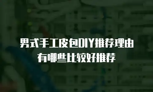 男式手工皮包DIY推荐理由有哪些比较好推荐