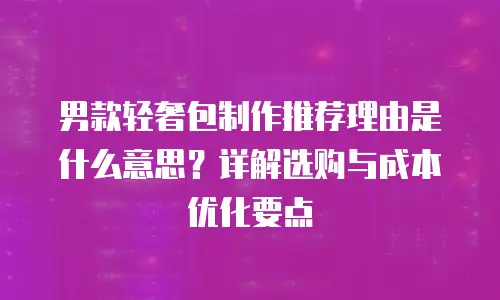 男款轻奢包制作推荐理由是什么意思？详解选购与成本优化要点