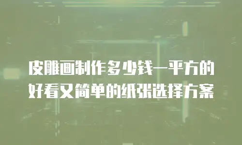 皮雕画制作多少钱一平方的好看又简单的纸张选择方案