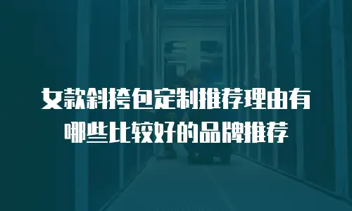 女款斜挎包定制推荐理由有哪些比较好的品牌推荐