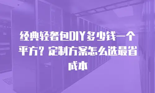 经典轻奢包DIY多少钱一个平方？定制方案怎么选最省成本
