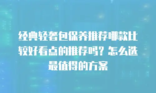 经典轻奢包保养推荐哪款比较好看点的推荐吗？怎么选最值得的方案