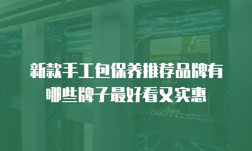 新款手工包保养推荐品牌有哪些牌子最好看又实惠