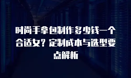 时尚手拿包制作多少钱一个合适女？定制成本与选型要点解析