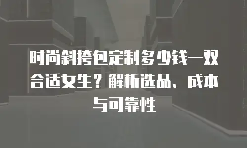 时尚斜挎包定制多少钱一双合适女生？解析选品、成本与可靠性