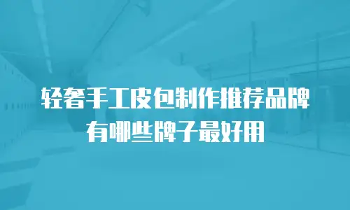 轻奢手工皮包制作推荐品牌有哪些牌子最好用