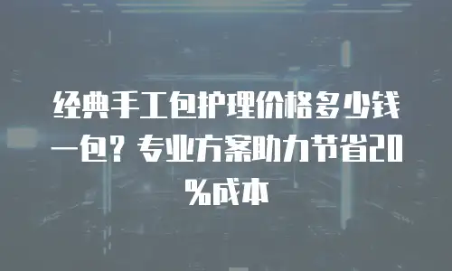 经典手工包护理价格多少钱一包？专业方案助力节省20%成本