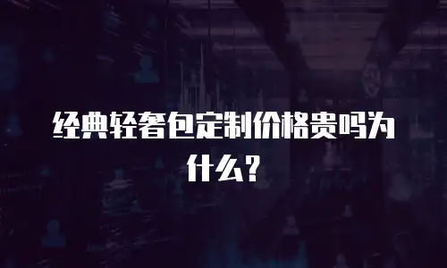  经典轻奢包定制价格贵吗为什么？