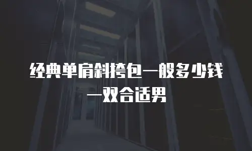 经典单肩斜挎包一般多少钱一双合适男