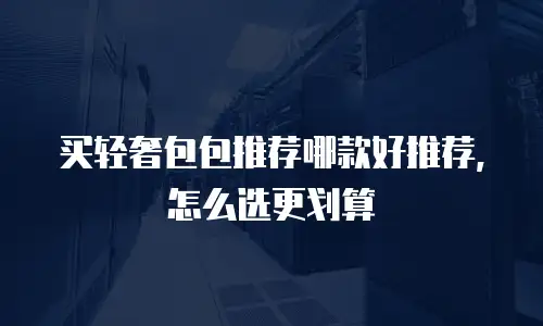 买轻奢包包推荐哪款好推荐，怎么选更划算