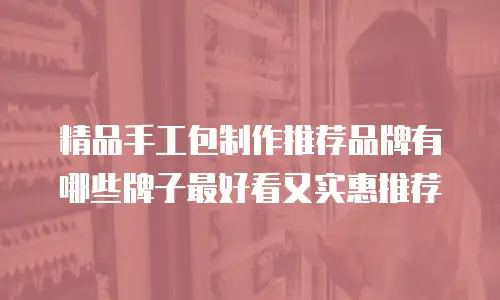 精品手工包制作推荐品牌有哪些牌子最好看又实惠推荐