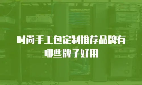 时尚手工包定制推荐品牌有哪些牌子好用