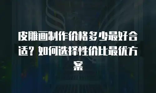 皮雕画制作价格多少最好合适？如何选择性价比最优方案