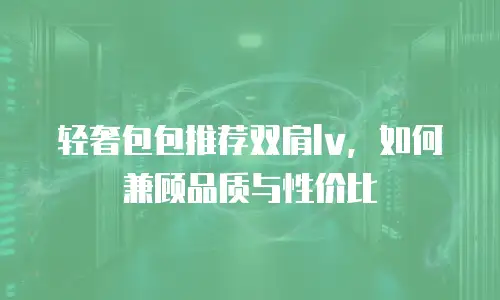 轻奢包包推荐双肩lv，如何兼顾品质与性价比