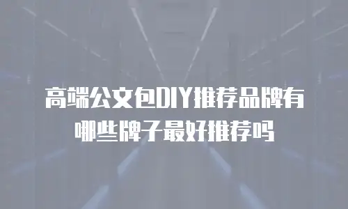 高端公文包DIY推荐品牌有哪些牌子最好推荐吗
