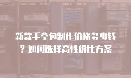 新款手拿包制作价格多少钱？如何选择高性价比方案