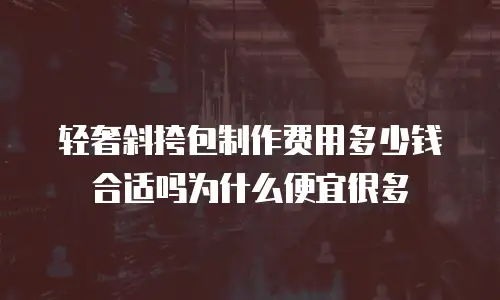 轻奢斜挎包制作费用多少钱合适吗为什么便宜很多