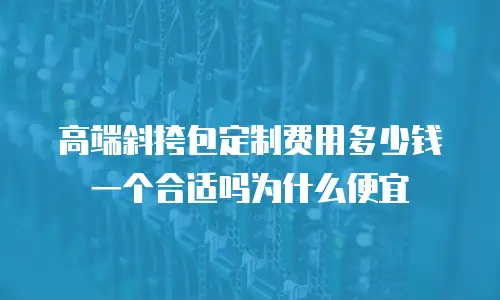 高端斜挎包定制费用多少钱一个合适吗为什么便宜