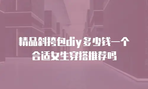 精品斜挎包diy多少钱一个合适女生穿搭推荐吗