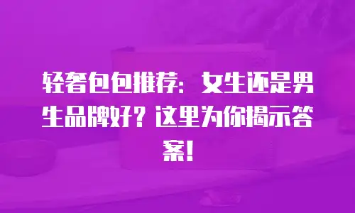 轻奢包包推荐：女生还是男生品牌好？这里为你揭示答案！